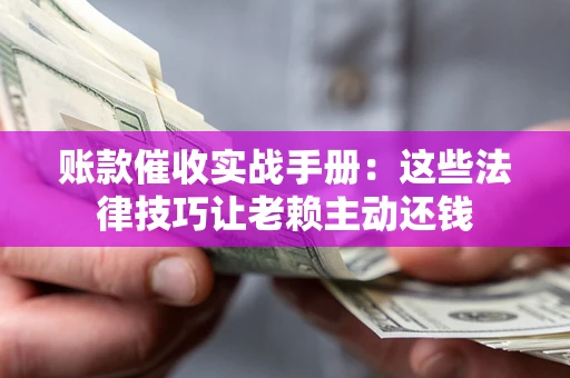 武汉账款催收实战手册：这些法律技巧让老赖主动还钱