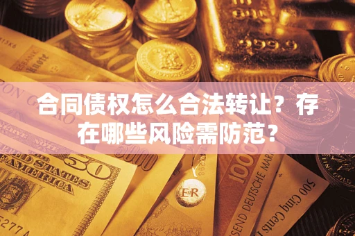 武汉合同债权怎么合法转让？存在哪些风险需防范？