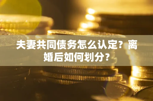 武汉夫妻共同债务怎么认定？离婚后如何划分？