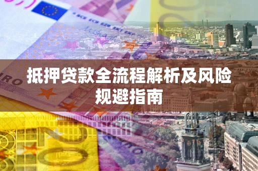 武汉抵押贷款全流程解析及风险规避指南