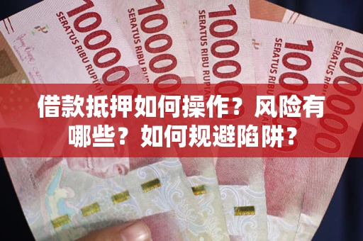 武汉借款抵押如何操作?风险有哪些?如何规避陷阱? 武汉借款抵押如何操作?风险有哪些?如何规避陷阱?
