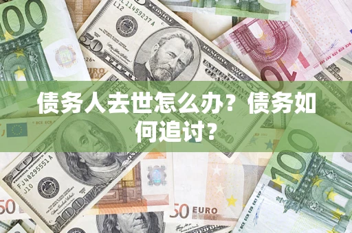 武汉债务人去世怎么办？债务如何追讨？