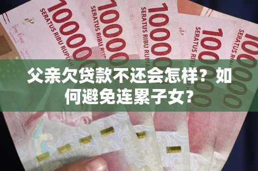 武汉父亲欠贷款不还会怎样？如何避免连累子女？