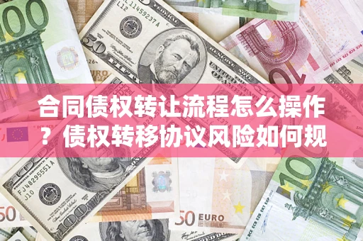 武汉合同债权转让流程怎么操作？债权转移协议风险如何规避？