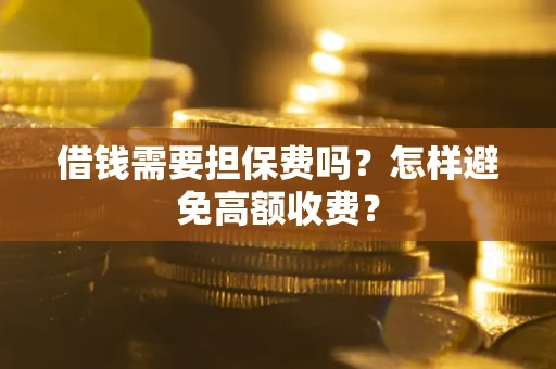 武汉借钱需要担保费吗？怎样避免高额收费？