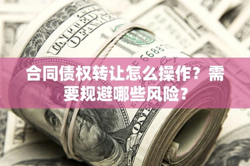 武汉合同债权转让怎么操作？需要规避哪些风险？