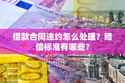 武汉借款合同违约怎么处理？赔偿标准有哪些？
