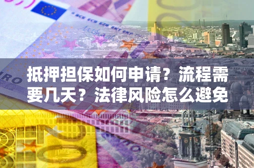 武汉抵押担保如何申请？流程需要几天？法律风险怎么避免？避坑指南