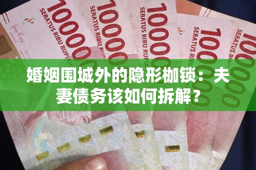 武汉婚姻围城外的隐形枷锁：夫妻债务该如何拆解？