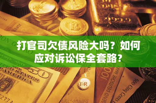 武汉打官司欠债风险大吗？如何应对诉讼保全套路？
