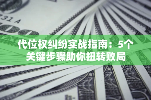 武汉代位权纠纷实战指南：5个关键步骤助你扭转败局