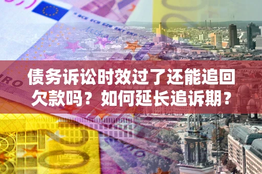 武汉债务诉讼时效过了还能追回欠款吗？如何延长追诉期？