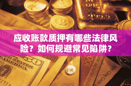 武汉应收账款质押有哪些法律风险？如何规避常见陷阱？