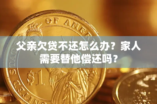 武汉父亲欠贷不还怎么办？家人需要替他偿还吗？