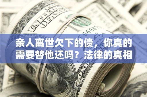 武汉亲人离世欠下的债，你真的需要替他还吗？法律的真相或许与你想的不一样