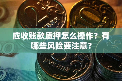 武汉应收账款质押怎么操作？有哪些风险要注意？