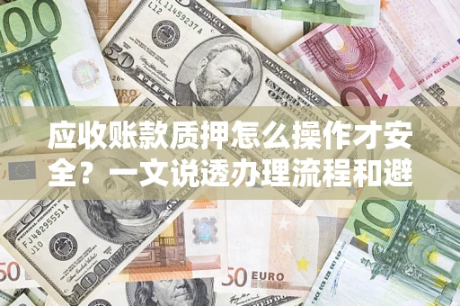 武汉应收账款质押怎么操作才安全？一文说透办理流程和避险绝招