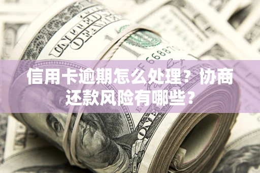 武汉信用卡逾期怎么处理？协商还款风险有哪些？